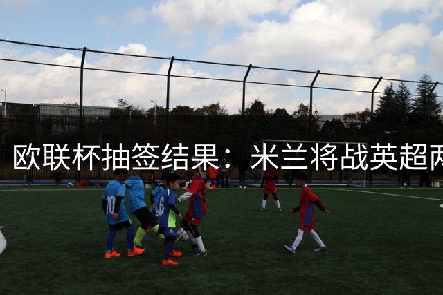 欧联杯抽签结果：米兰将战英超两劲旅 尤文签运不错